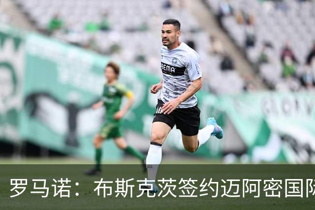 罗马诺：布斯克茨签约迈阿密国际 与梅西会师